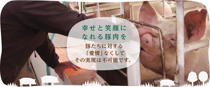 “幸せと笑顔になれる豚肉を”。豚たちに対する「愛情」なくしてその実現は不可能です。