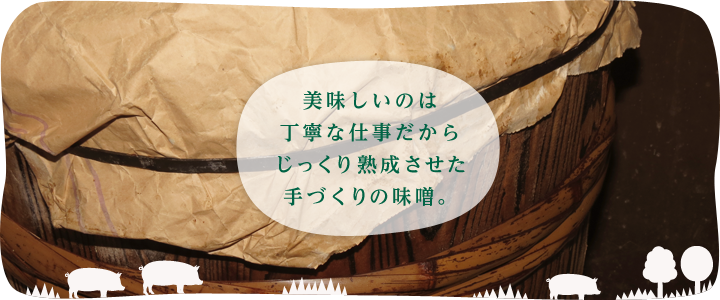 美味しいのは、丁寧な仕事だから、じっくり熟成させた、手づくりの味噌。